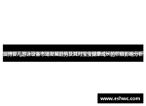 淄博婴儿游泳设备市场发展趋势及其对宝宝健康成长的积极影响分析